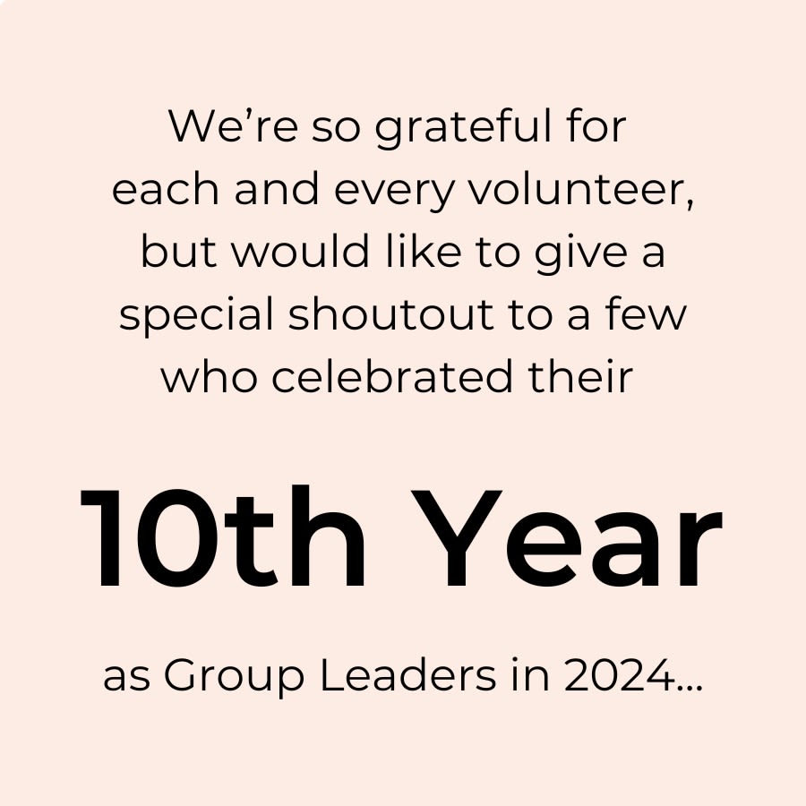 graphic that says: We're so grateful for each and every volunteer, but would like to give a special shoutout to a few who celebrated their 10th year as group leaders in 2024: